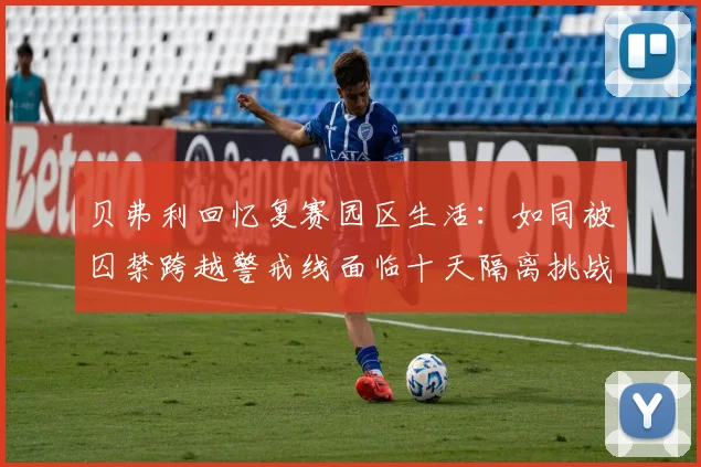 贝弗利回忆复赛园区生活：如同被囚禁跨越警戒线面临十天隔离挑战