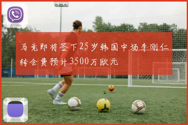 马竞即将签下25岁韩国中场李刚仁转会费预计3500万欧元