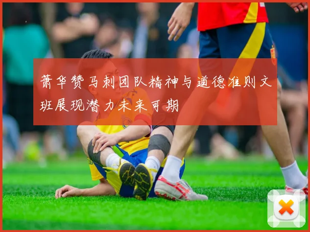 萧华赞马刺团队精神与道德准则文班展现潜力未来可期