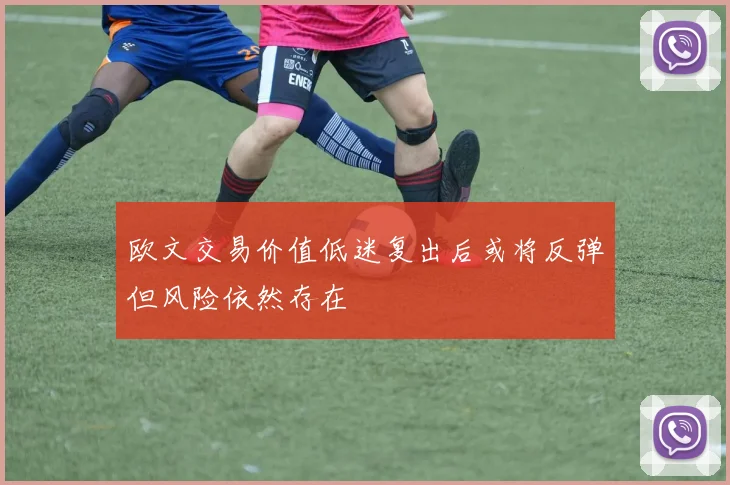 欧文交易价值低迷复出后或将反弹但风险依然存在