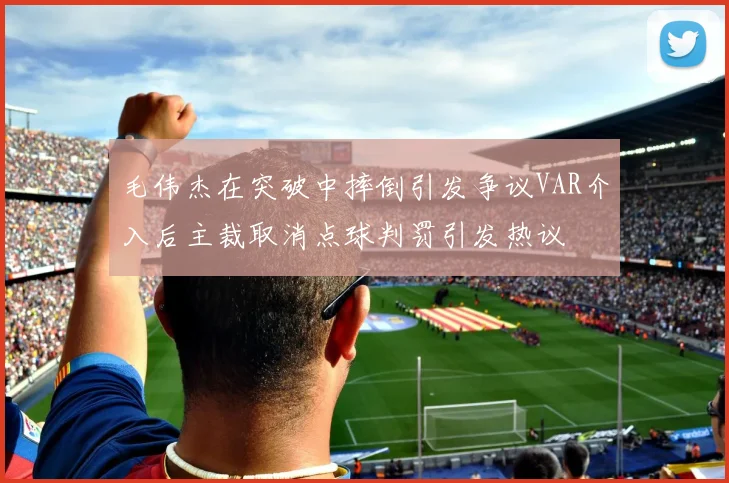 毛伟杰在突破中摔倒引发争议VAR介入后主裁取消点球判罚引发热议