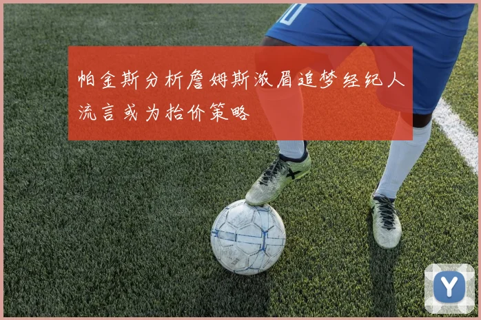 帕金斯分析詹姆斯浓眉追梦经纪人流言或为抬价策略