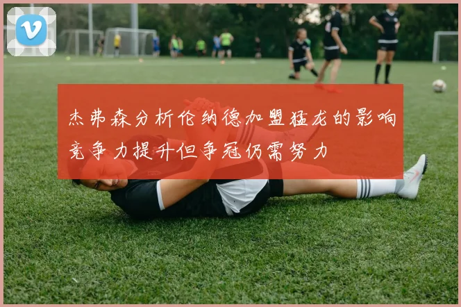 杰弗森分析伦纳德加盟猛龙的影响竞争力提升但争冠仍需努力