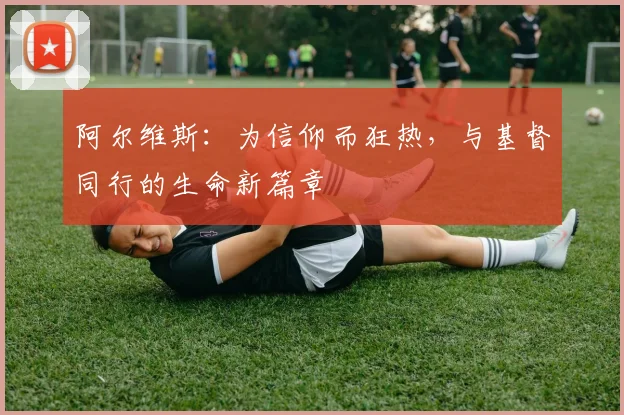 阿尔维斯：为信仰而狂热，与基督同行的生命新篇章