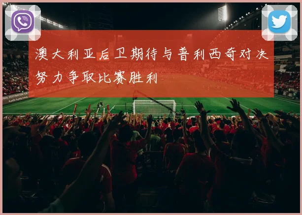 澳大利亚后卫期待与普利西奇对决努力争取比赛胜利