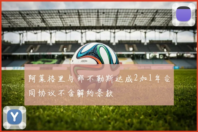 阿莱格里与那不勒斯达成2加1年合同协议不含解约条款