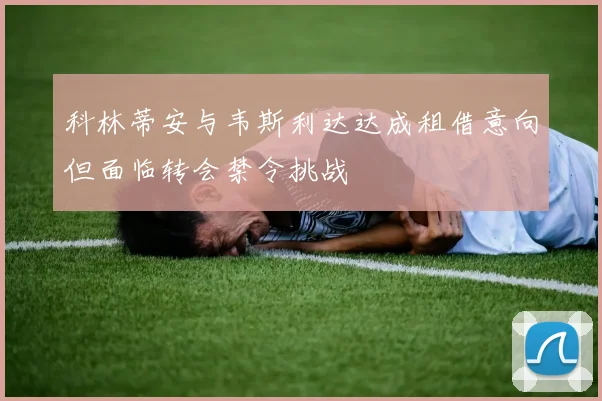 科林蒂安与韦斯利达达成租借意向但面临转会禁令挑战