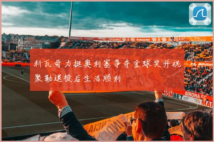 科瓦奇力挺奥利塞争夺金球奖并祝聚勒退役后生活顺利