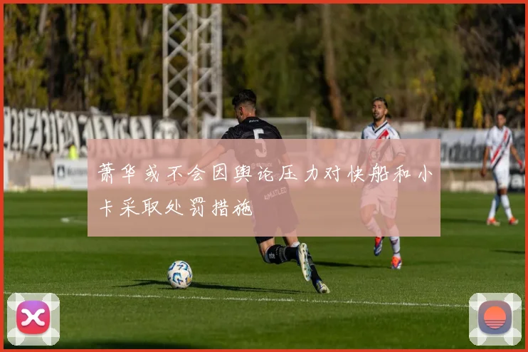 萧华或不会因舆论压力对快船和小卡采取处罚措施