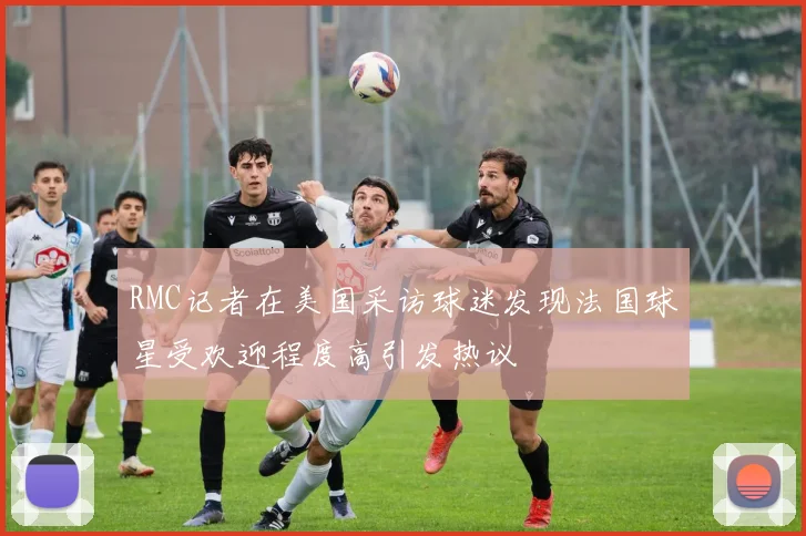 RMC记者在美国采访球迷发现法国球星受欢迎程度高引发热议