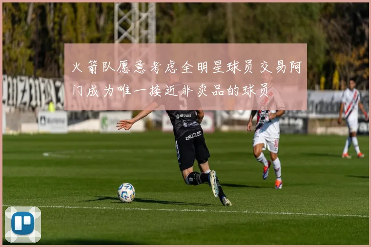 火箭队愿意考虑全明星球员交易阿门成为唯一接近非卖品的球员