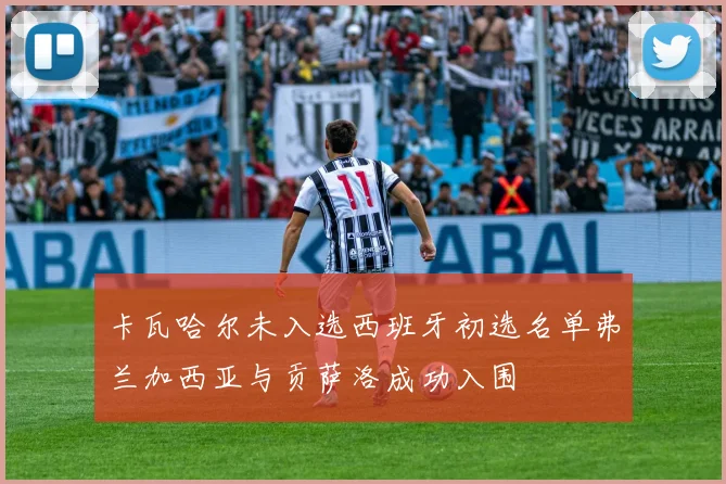 卡瓦哈尔未入选西班牙初选名单弗兰加西亚与贡萨洛成功入围