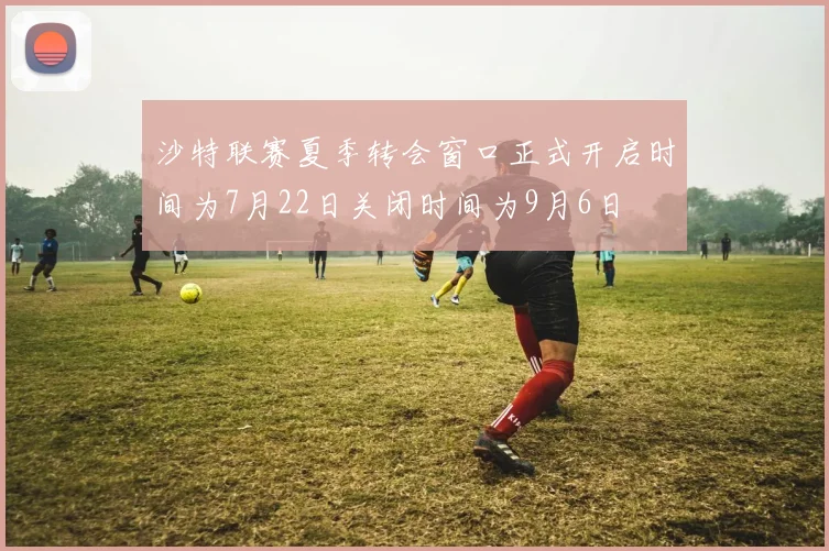 沙特联赛夏季转会窗口正式开启时间为7月22日关闭时间为9月6日