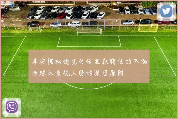 库班揭秘德克对哈里森聘任的不满与球队重视人脉的深层原因