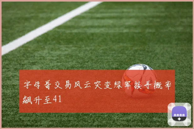 字母哥交易风云突变绿军接手概率飙升至41