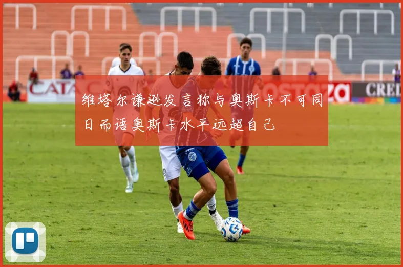 维塔尔谦逊发言称与奥斯卡不可同日而语奥斯卡水平远超自己