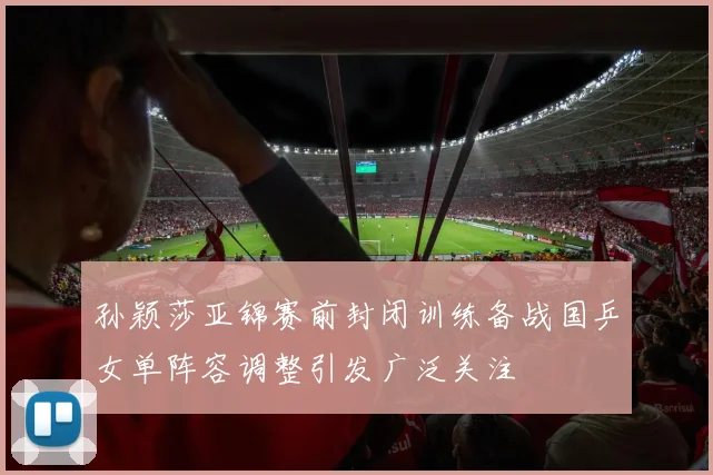 孙颖莎亚锦赛前封闭训练备战国乒女单阵容调整引发广泛关注