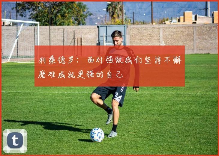 利桑德罗：面对强敌我们坚持不懈磨难成就更强的自己