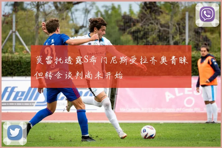 莫雷托透露S希门尼斯受拉齐奥青睐但转会谈判尚未开始