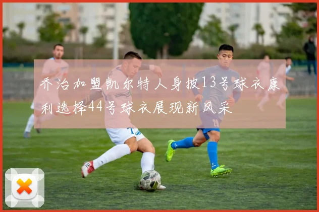 乔治加盟凯尔特人身披13号球衣康利选择44号球衣展现新风采
