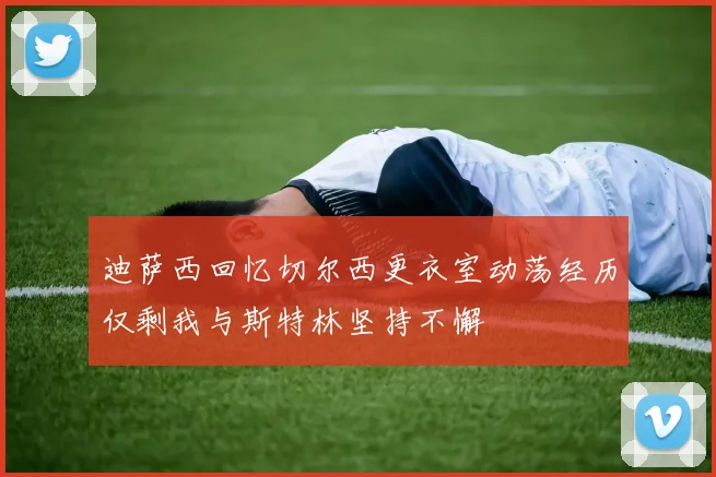 迪萨西回忆切尔西更衣室动荡经历仅剩我与斯特林坚持不懈