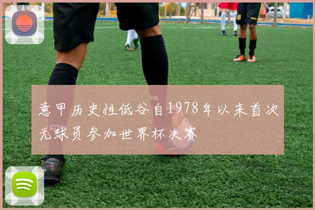 意甲历史性低谷自1978年以来首次无球员参加世界杯决赛