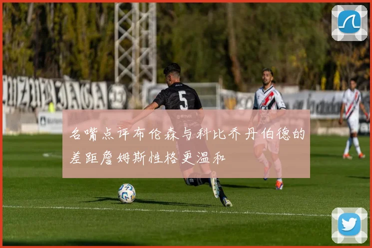名嘴点评布伦森与科比乔丹伯德的差距詹姆斯性格更温和