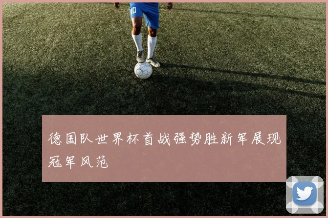 德国队世界杯首战强势胜新军展现冠军风范