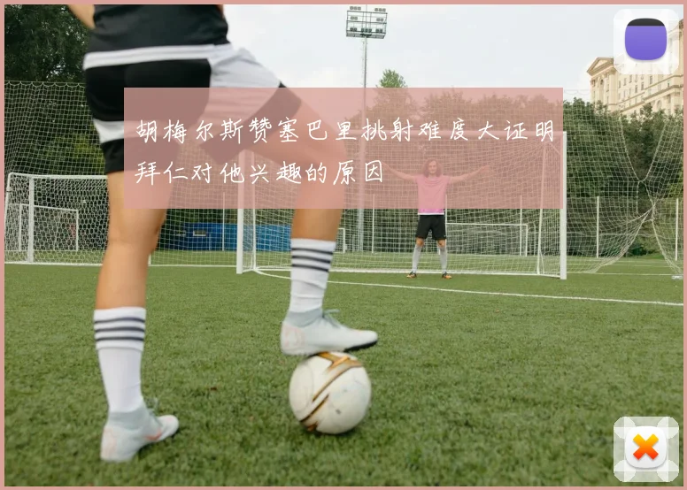 胡梅尔斯赞塞巴里挑射难度大证明拜仁对他兴趣的原因
