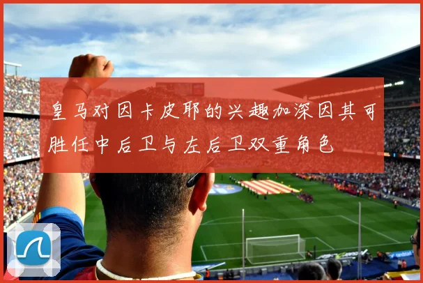 皇马对因卡皮耶的兴趣加深因其可胜任中后卫与左后卫双重角色