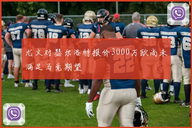 尤文对瑟尔洛特报价3000万欧尚未满足马竞期望
