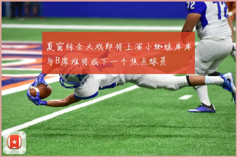 夏窗转会大戏即将上演小蜘蛛库库与B席谁将成下一个焦点球员