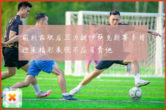 前利兹联后卫力挺伊萨克新赛季将迎来精彩表现不应苛责他
