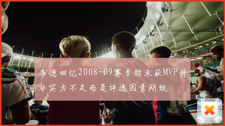 韦德回忆2008-09赛季称未获MVP并非实力不足而是评选因素所致