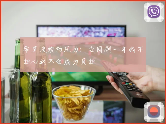 希罗谈续约压力：合同剩一年我不担心这不会成为负担